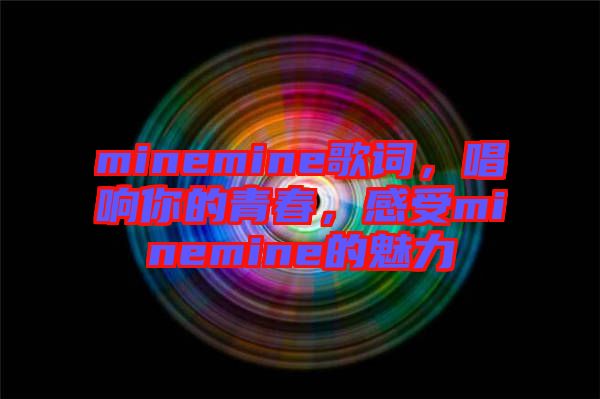 minemine歌詞，唱響你的青春，感受minemine的魅力