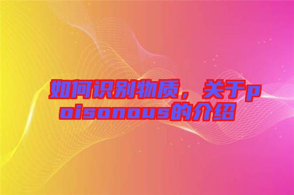 如何識別物質(zhì)，關(guān)于poisonous的介紹