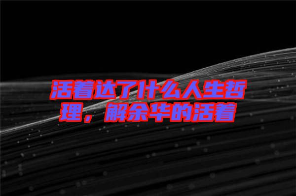 活著達(dá)了什么人生哲理，解余華的活著