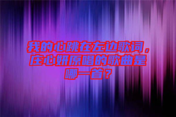 我的心跳在左邊歌詞，莊心妍原唱的歌曲是哪一首？