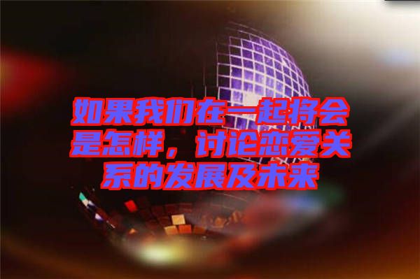 如果我們在一起將會是怎樣，討論戀愛關(guān)系的發(fā)展及未來