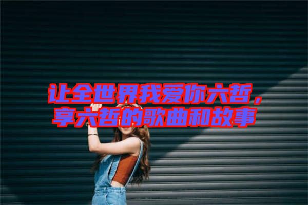 讓全世界我愛你六哲，享六哲的歌曲和故事