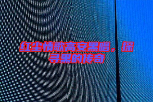 紅塵情歌高安黑唱，探尋黑的傳奇