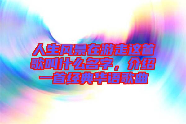人生風(fēng)景在游走這首歌叫什么名字，介紹一首經(jīng)典華語歌曲