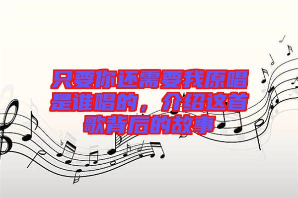 只要你還需要我原唱是誰唱的，介紹這首歌背后的故事