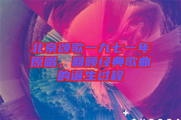 北京頌歌一九七一年原唱，回顧經(jīng)典歌曲的誕生過程