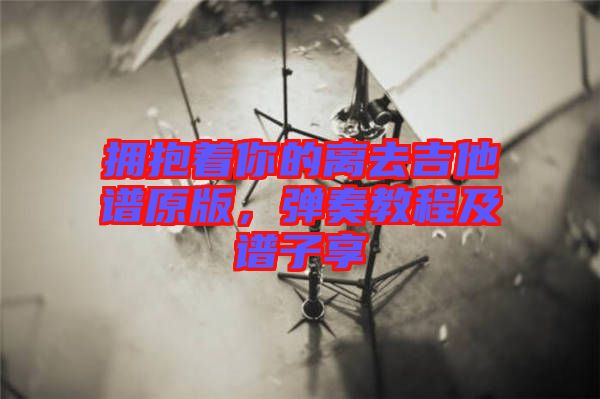 擁抱著你的離去吉他譜原版，彈奏教程及譜子享