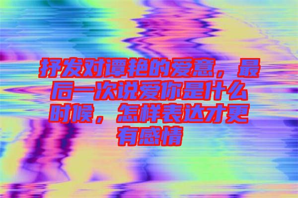 抒發(fā)對(duì)譚艷的愛意，最后一次說愛你是什么時(shí)候，怎樣表達(dá)才更有感情