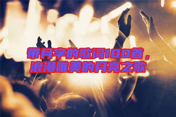 帶月字的歌詞100首，浪漫唯美的月亮之歌