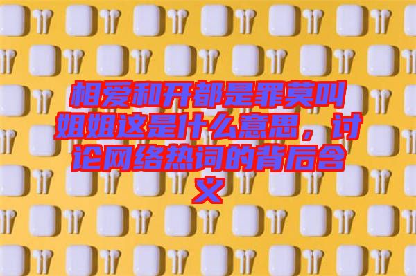 相愛和開都是罪莫叫姐姐這是什么意思，討論網(wǎng)絡(luò)熱詞的背后含義