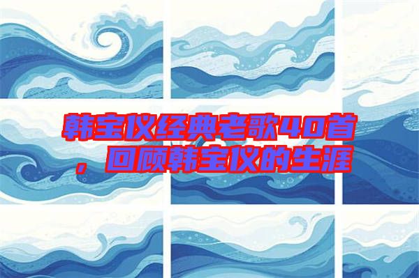 韓寶儀經(jīng)典老歌40首，回顧韓寶儀的生涯