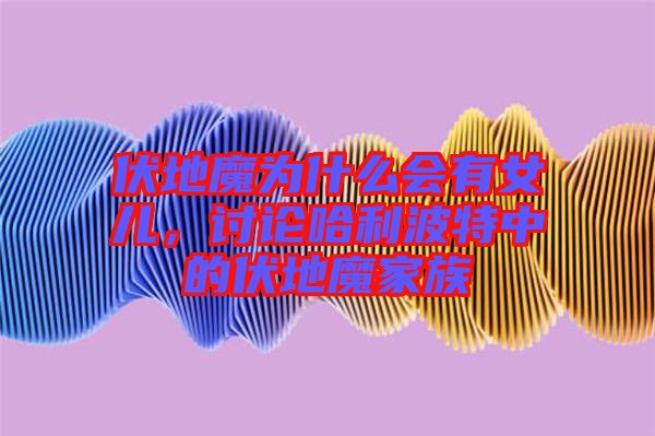 伏地魔為什么會有女兒，討論哈利波特中的伏地魔家族