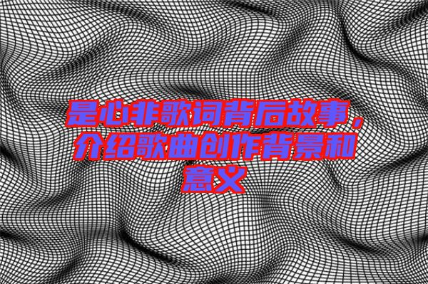 是心非歌詞背后故事，介紹歌曲創(chuàng)作背景和意義
