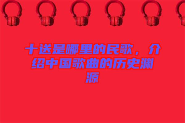 十送是哪里的民歌，介紹中國歌曲的歷史淵源