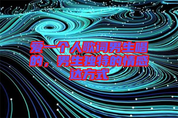 愛一個(gè)人歌詞男生唱的，男生獨(dú)特的情感達(dá)方式