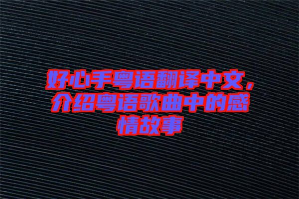 好心手粵語翻譯中文，介紹粵語歌曲中的感情故事