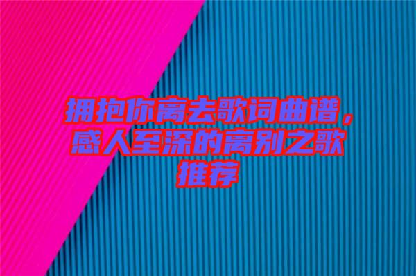 擁抱你離去歌詞曲譜，感人至深的離別之歌推薦