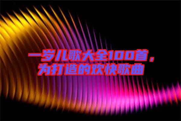 一歲兒歌大全100首，為打造的歡快歌曲