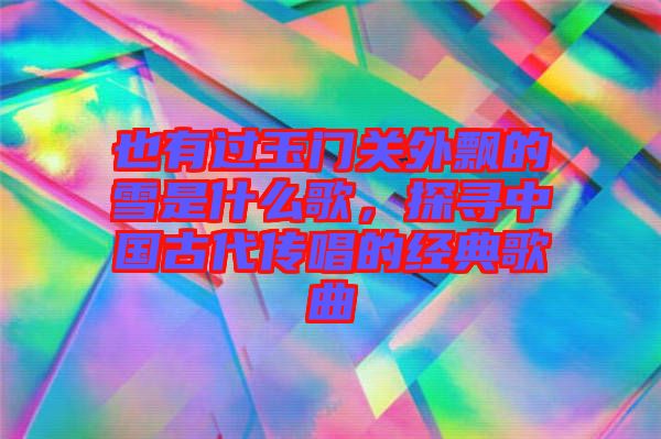 也有過玉門關(guān)外飄的雪是什么歌，探尋中國古代傳唱的經(jīng)典歌曲