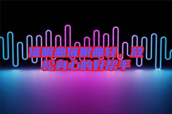 催眠曲催眠曲輕，放松身心的好幫手