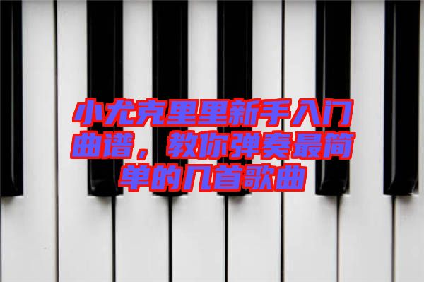 小尤克里里新手入門曲譜，教你彈奏最簡(jiǎn)單的幾首歌曲