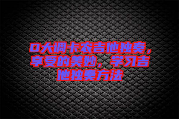 D大調(diào)卡農(nóng)吉他獨(dú)奏，享受的美妙，學(xué)習(xí)吉他獨(dú)奏方法