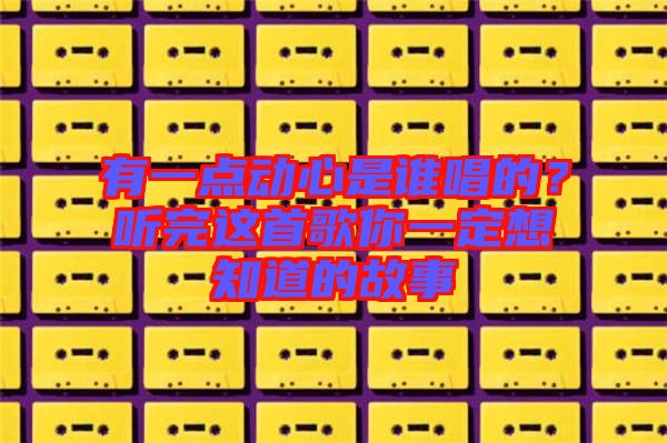 有一點動心是誰唱的？聽完這首歌你一定想知道的故事