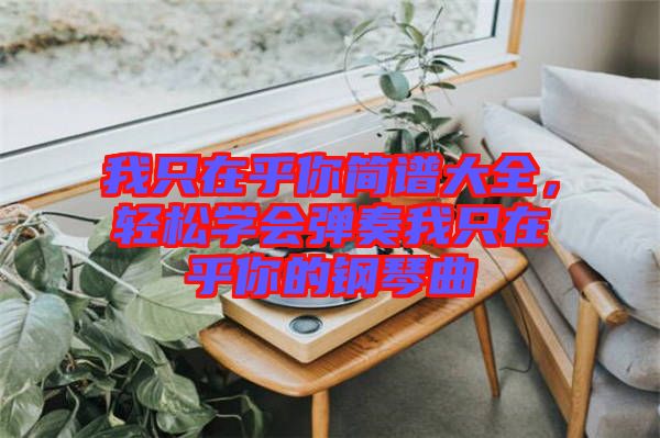 我只在乎你簡譜大全，輕松學(xué)會(huì)彈奏我只在乎你的鋼琴曲
