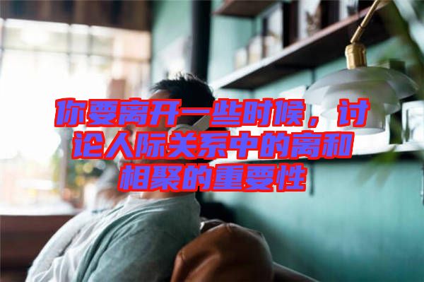 你要離開(kāi)一些時(shí)候，討論人際關(guān)系中的離和相聚的重要性
