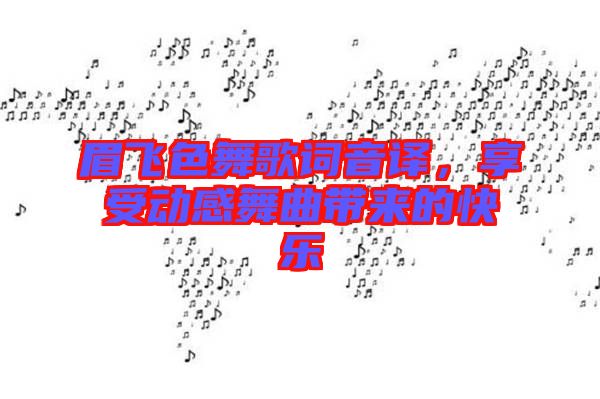 眉飛色舞歌詞音譯，享受動(dòng)感舞曲帶來(lái)的快樂(lè)