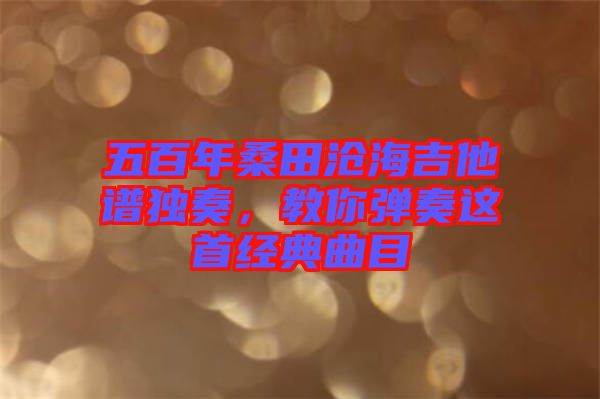 五百年桑田滄海吉他譜獨(dú)奏，教你彈奏這首經(jīng)典曲目