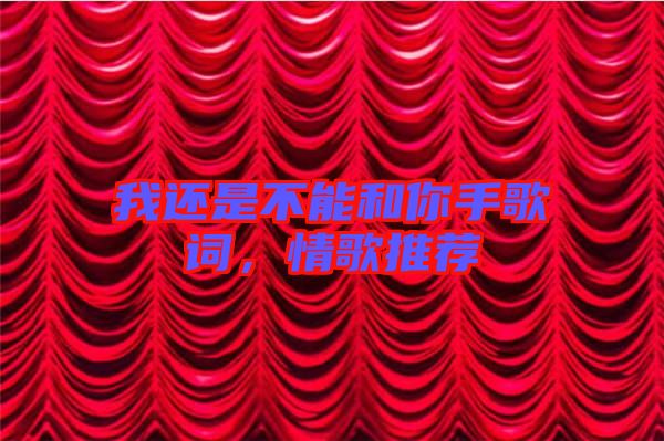 我還是不能和你手歌詞，情歌推薦
