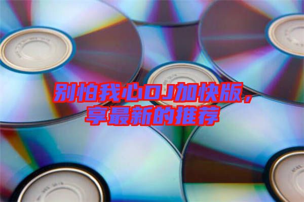 別怕我心DJ加快版，享最新的推薦