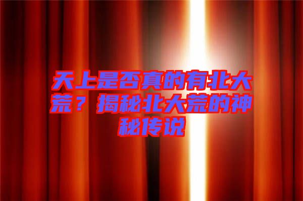 天上是否真的有北大荒？揭秘北大荒的神秘傳說