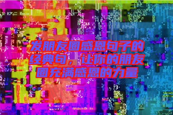 發(fā)朋友圈感恩句子的經(jīng)典句，讓你的朋友圈充滿感恩的力量