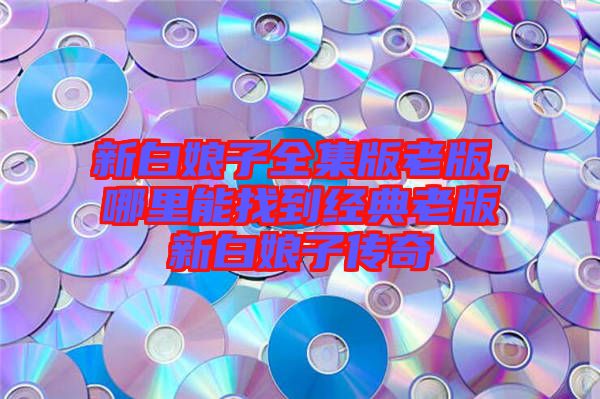 新白娘子全集版老版，哪里能找到經(jīng)典老版新白娘子傳奇