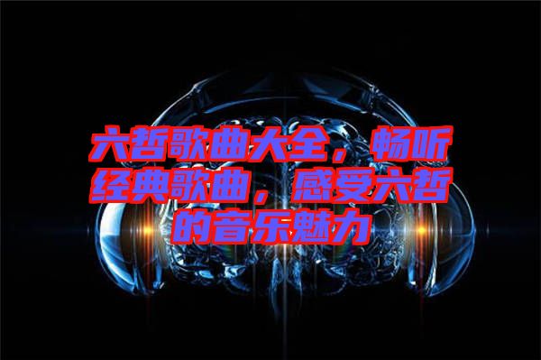 六哲歌曲大全，暢聽經(jīng)典歌曲，感受六哲的音樂魅力