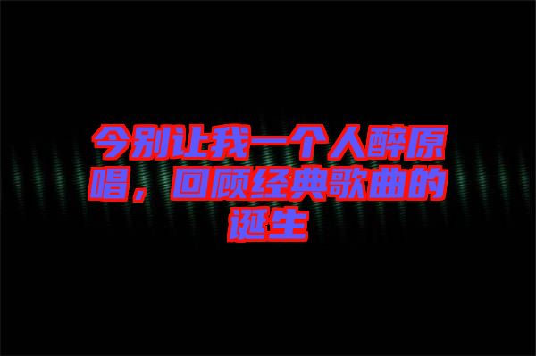 今別讓我一個(gè)人醉原唱，回顧經(jīng)典歌曲的誕生