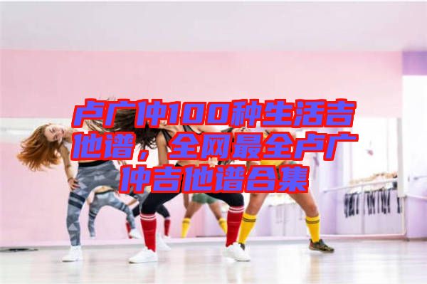 盧廣仲100種生活吉他譜，全網(wǎng)最全盧廣仲吉他譜合集