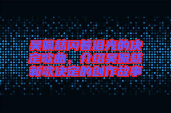 吳佩慈閃著淚光的決定歌曲，介紹吳佩慈新歌決定的創(chuàng)作故事