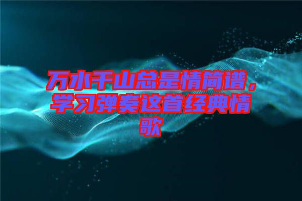 萬水千山總是情簡譜，學(xué)習(xí)彈奏這首經(jīng)典情歌