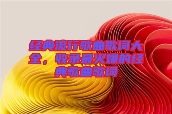 經(jīng)典流行歌曲歌詞大全，收錄最火爆的經(jīng)典歌曲歌詞