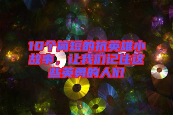 10個(gè)簡(jiǎn)短的抗英雄小故事，讓我們記住這些英勇的人們