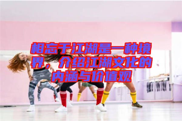 相忘于江湖是一種境界，介紹江湖文化的內(nèi)涵與價(jià)值觀