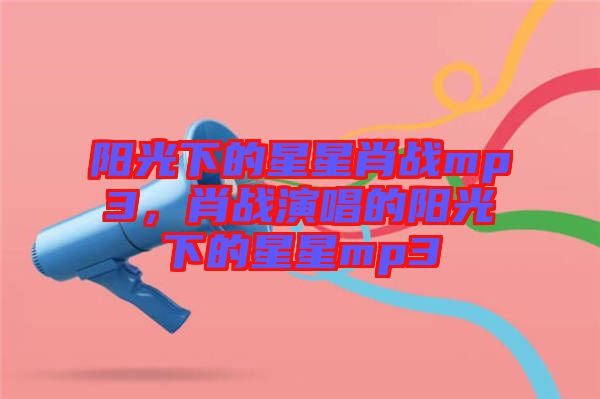 陽光下的星星肖戰(zhàn)mp3，肖戰(zhàn)演唱的陽光下的星星mp3