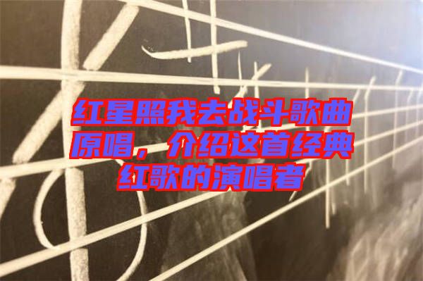 紅星照我去戰(zhàn)斗歌曲原唱，介紹這首經(jīng)典紅歌的演唱者