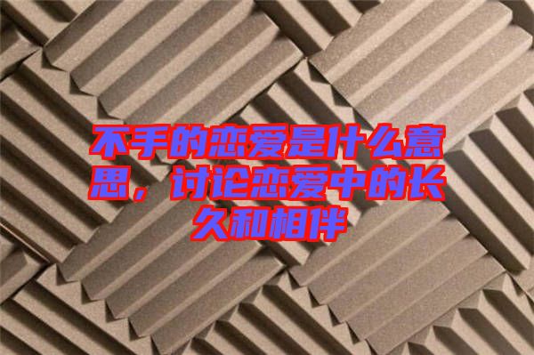 不手的戀愛是什么意思，討論戀愛中的長久和相伴
