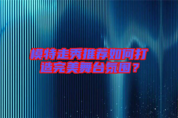 模特走秀推薦如何打造完美舞臺(tái)氛圍？