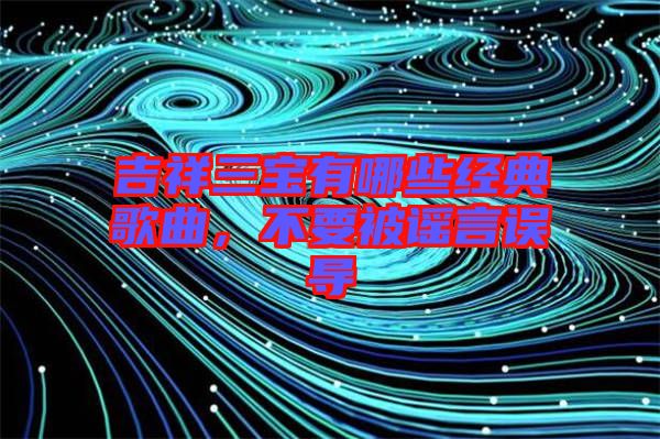 吉祥三寶有哪些經(jīng)典歌曲，不要被謠言誤導