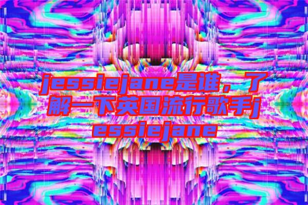 jessiejane是誰，了解一下英國流行歌手jessiejane